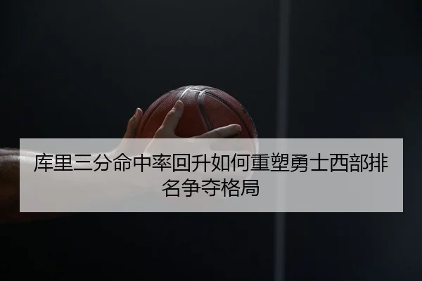 库里三分命中率回升如何重塑勇士西部排名争夺格局