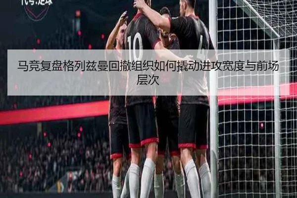 马竞复盘格列兹曼回撤组织如何撬动进攻宽度与前场层次 | kaiyun