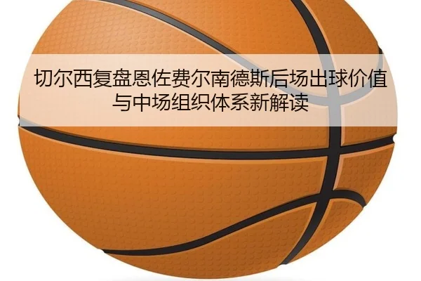 切尔西复盘恩佐费尔南德斯后场出球价值与中场组织体系新解读 | kaiyun