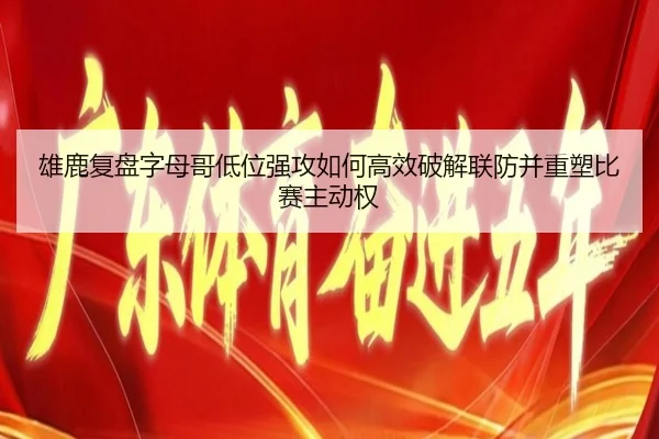 雄鹿复盘字母哥低位强攻如何高效破解联防并重塑比赛主动权 - kaiyun