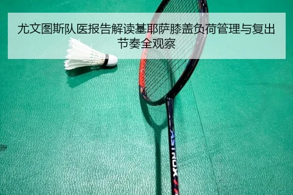 尤文图斯队医报告解读基耶萨膝盖负荷管理与复出节奏全观察 - kaiyun