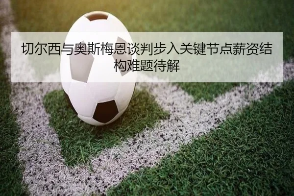 切尔西与奥斯梅恩谈判步入关键节点薪资结构难题待解 - kaiyun