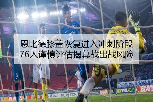 恩比德膝盖恢复进入冲刺阶段 76人谨慎评估揭幕战出战风险 | kaiyun